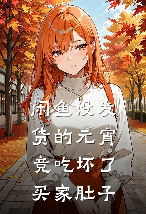 闲鱼没发货的元宵，竟吃坏了买家肚子(抖音热门)小说全文免费阅读_无弹窗全文免费阅读闲鱼没发货的元宵，竟吃坏了买家肚子(抖音热门)