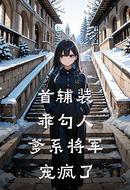 首辅装乖勾人，爹系将军宠疯了(燕溯孙青)全本免费在线阅读_燕溯孙青全文阅读