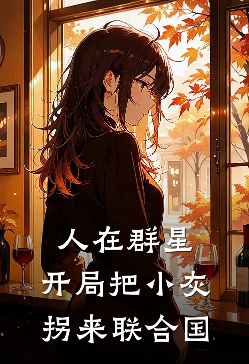 人在群星，开局把小灰拐来联合国白旭赫拉热门小说完结_热门的小说人在群星，开局把小灰拐来联合国白旭赫拉