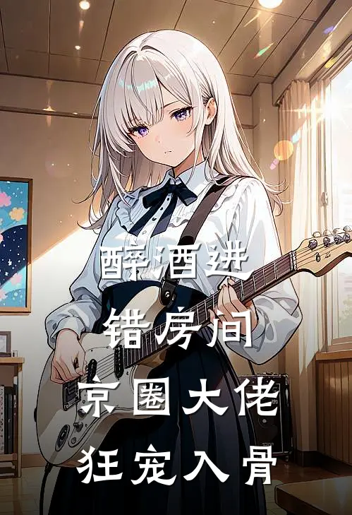 醉酒进错房间，京圈大佬狂宠入骨