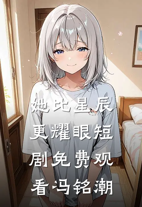 她比星辰更耀眼短剧免费观看冯铭潮