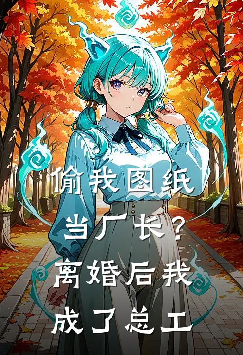 偷我图纸当厂长？离婚后我成了总工