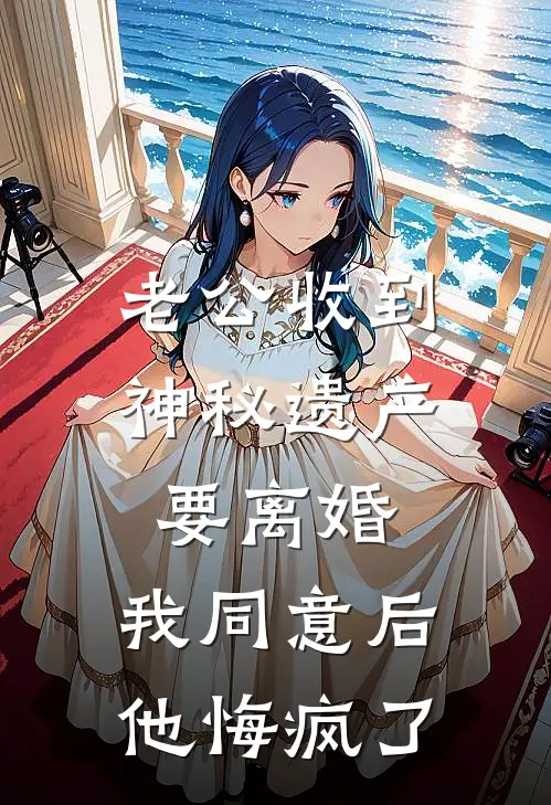 老公收到神秘遗产要离婚，我同意后他悔疯了