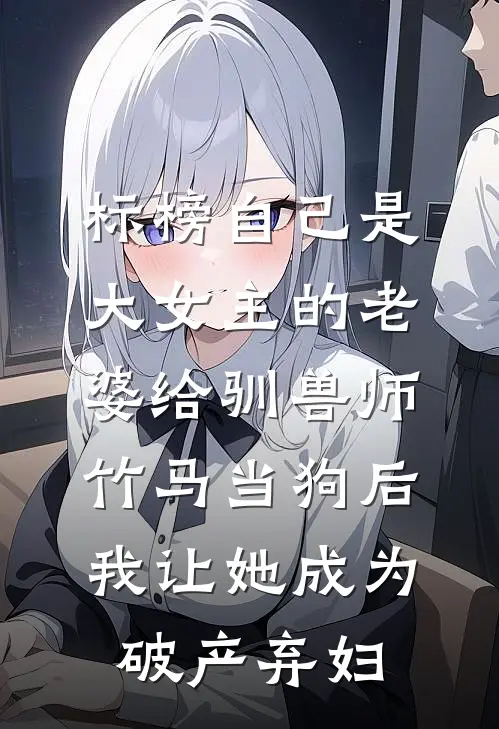 标榜自己是大女主的老婆给驯兽师竹马当狗后，我让她成为破产弃妇